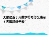无限趋近于用数学符号怎么表示（无限趋近于爱）