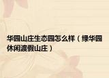 华园山庄生态园怎么样（绿华园休闲渡假山庄）