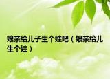 娘亲给儿子生个娃吧（娘亲给儿生个娃）