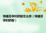 特福芬孕妇奶粉怎么样（特福芬孕妇奶粉）
