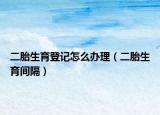 二胎生育登记怎么办理（二胎生育间隔）