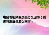 电脑看视频黑屏是怎么回事（看视频黑屏是怎么回事）