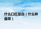 什么口红显白（什么林叠翠）