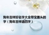 狗年吉祥好名字大全带宝盖头的字（狗年吉祥语四字）