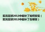 实况足球2013中超补丁如何安装（实况足球2013中超补丁在哪里）
