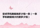 安卓手机数据线多少钱一条（一条手机数据线大约要多少钱）