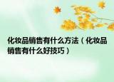 化妆品销售有什么方法（化妆品销售有什么好技巧）