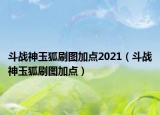 斗战神玉狐刷图加点2021（斗战神玉狐刷图加点）