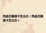 热血无赖很卡怎么办（热血无赖很卡怎么办）