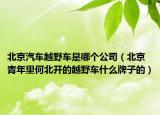 北京汽车越野车是哪个公司（北京青年里何北开的越野车什么牌子的）