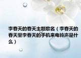李春天的春天主题歌名（李春天的春天里李春天的手机来电铃声是什么）