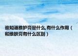 谁知道雅护膏是什么,有什么作用（和维肤膏有什么区别）