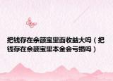 把钱存在余额宝里面收益大吗（把钱存在余额宝里本金会亏损吗）