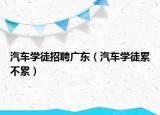汽车学徒招聘广东（汽车学徒累不累）
