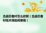 合战忍者村怎么砍树（合战忍者村伐木场如何使用）