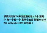 求精灵传说YY多玩皇室礼包（2个 要两个 有一个发一个 发两个追分 邮箱xuyiqing-2222163.com 在线等）