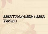 水管冻了怎么办法解决（水管冻了怎么办）