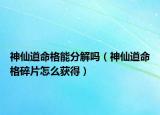 神仙道命格能分解吗（神仙道命格碎片怎么获得）