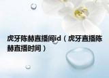 虎牙陈赫直播间id（虎牙直播陈赫直播时间）