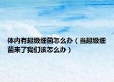体内有超级细菌怎么办（当超级细菌来了我们该怎么办）