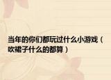 当年的你们都玩过什么小游戏（吹裙子什么的都算）