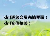 dnf超级会员充值界面（dnf充值抽奖）