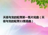 天使与龙的轮舞第一集片尾曲（天使与龙的轮舞11集插曲）
