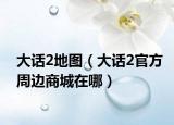 大话2地图（大话2官方周边商城在哪）