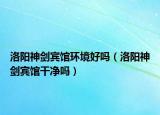 洛阳神剑宾馆环境好吗（洛阳神剑宾馆干净吗）