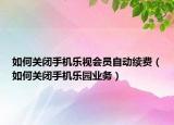 如何关闭手机乐视会员自动续费（如何关闭手机乐园业务）