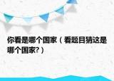 你看是哪个国家（看题目猜这是哪个国家?）