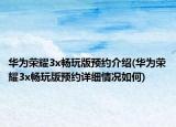 华为荣耀3x畅玩版预约介绍(华为荣耀3x畅玩版预约详细情况如何)