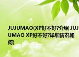 JUJUMAO(XP好不好?介绍 JUJUMAO XP好不好?详细情况如何)