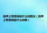 指甲上有黑线是什么问题女（指甲上有黑线是什么问题）