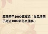 风湿因子1000算高吗（类风湿因子高达1000多怎么回事）