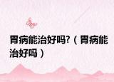 胃病能治好吗?（胃病能治好吗）