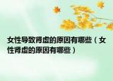 女性导致肾虚的原因有哪些（女性肾虚的原因有哪些）