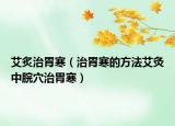 艾炙治胃寒（治胃寒的方法艾灸中脘穴治胃寒）