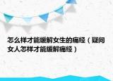 怎么样才能缓解女生的痛经（疑问女人怎样才能缓解痛经）