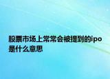 股票市场上常常会被提到的ipo是什么意思