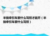 半挂牵引车要什么驾照才能开（半挂牵引车要什么驾照）
