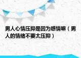 男人心情压抑是因为感情嘛（男人的情绪不要太压抑）