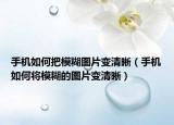 手机如何把模糊图片变清晰（手机如何将模糊的图片变清晰）