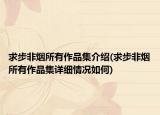 求步非烟所有作品集介绍(求步非烟所有作品集详细情况如何)