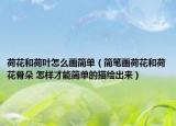 荷花和荷叶怎么画简单（简笔画荷花和荷花骨朵 怎样才能简单的描绘出来）
