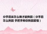 分手后该怎么做才能挽回（分手后怎么挽回 手把手教你挽回爱情）