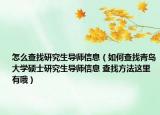 怎么查找研究生导师信息（如何查找青岛大学硕士研究生导师信息 查找方法这里有哦）