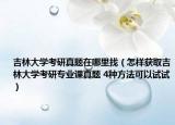 吉林大学考研真题在哪里找（怎样获取吉林大学考研专业课真题 4种方法可以试试）