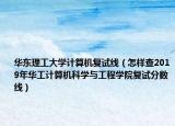 华东理工大学计算机复试线（怎样查2019年华工计算机科学与工程学院复试分数线）