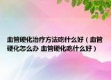血管硬化治疗方法吃什么好（血管硬化怎么办 血管硬化吃什么好）